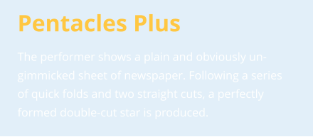 Pentacles Plus The performer shows a plain and obviously un-gimmicked sheet of newspaper. Following a series of quick folds and two straight cuts, a perfectly formed double-cut star is produced.