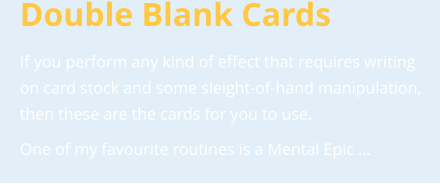 Double Blank Cards If you perform any kind of effect that requires writing on card stock and some sleight-of-hand manipulation, then these are the cards for you to use.  One of my favourite routines is a Mental Epic …